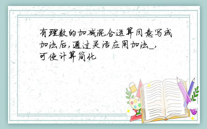 有理数的加减混合运算同意写成加法后,通过灵活应用加法_,可使计算简化