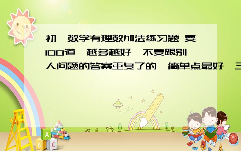 初一数学有理数加法练习题 要100道,越多越好,不要跟别人问题的答案重复了的,简单点最好,三四个数的别给我弄得那么复杂