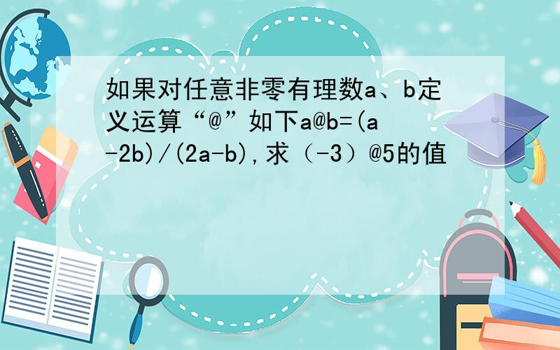 如果对任意非零有理数a、b定义运算“@”如下a@b=(a-2b)/(2a-b),求（-3）@5的值