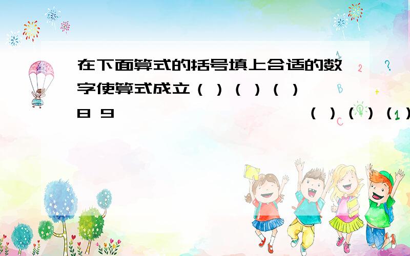 在下面算式的括号填上合适的数字使算式成立（）（）（）× 8 9——————————（）（）（）（）8 （）（）———————————（）（）（）（）