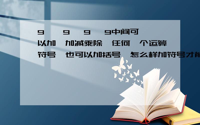 9 、 9 、9 、9中间可以加『加减乘除』任何一个运算符号,也可以加括号,怎么样加符号才能得17,