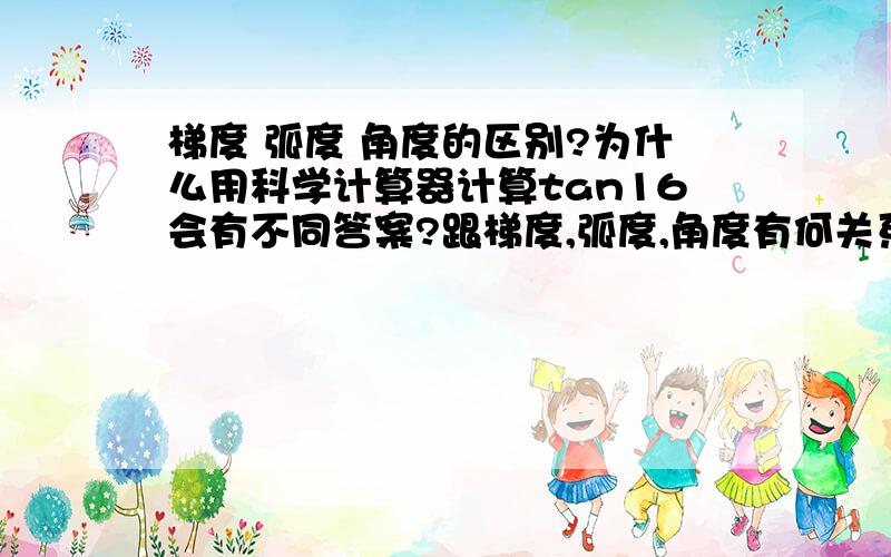 梯度 弧度 角度的区别?为什么用科学计算器计算tan16会有不同答案?跟梯度,弧度,角度有何关系?我现在在学初三直角三角形的边角关系,有一小节叫“三角函数的有关计算”.怎么科学计算器有