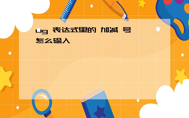 ug 表达式里的 加减 号 怎么输入