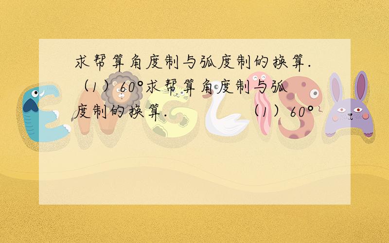 求帮算角度制与弧度制的换算.（1）60°求帮算角度制与弧度制的换算.              （1）60°