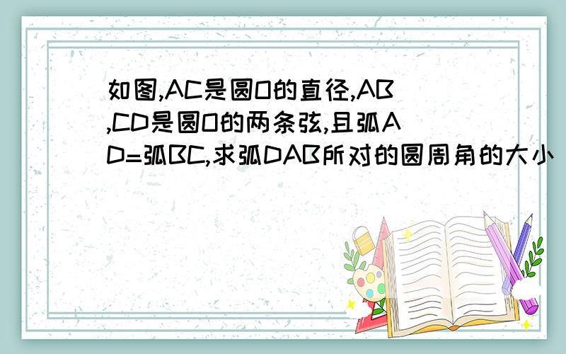 如图,AC是圆O的直径,AB,CD是圆O的两条弦,且弧AD=弧BC,求弧DAB所对的圆周角的大小