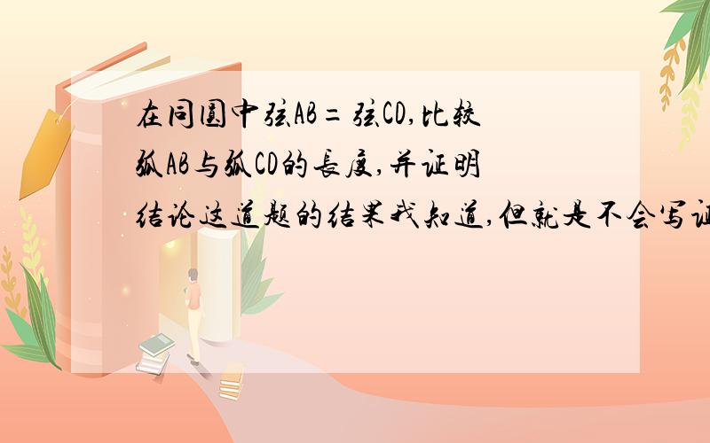 在同圆中弦AB=弦CD,比较弧AB与弧CD的长度,并证明结论这道题的结果我知道,但就是不会写证明过程.