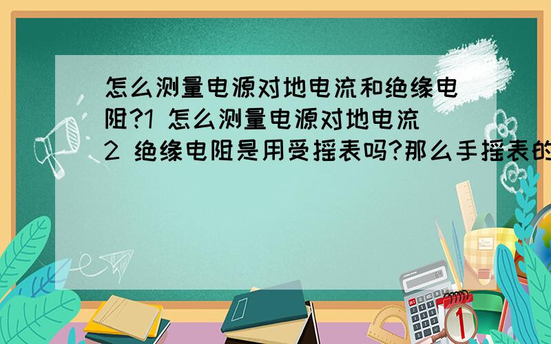 怎么测量电源对地电流和绝缘电阻?1 怎么测量电源对地电流2 绝缘电阻是用受摇表吗?那么手摇表的两根线怎么接?请教~!