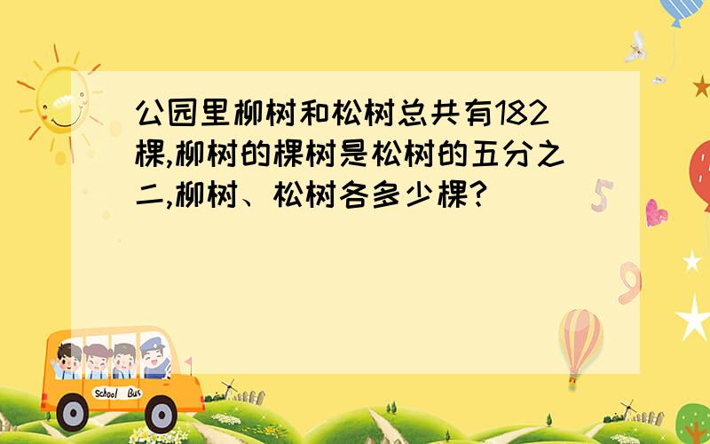 公园里柳树和松树总共有182棵,柳树的棵树是松树的五分之二,柳树、松树各多少棵?