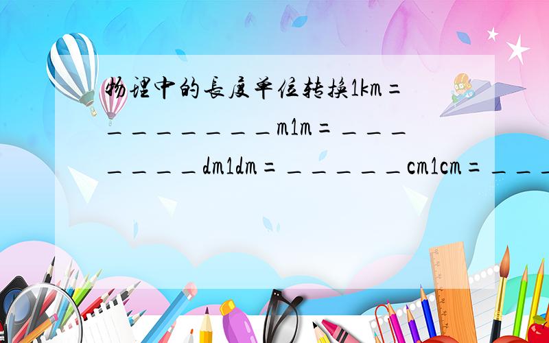 物理中的长度单位转换1km=_______m1m=_______dm1dm=_____cm1cm=_______mm1mm=_______um1um=_______nm还有nm和um是怎么回事?我搞不懂哪个大,差不多是这样吧