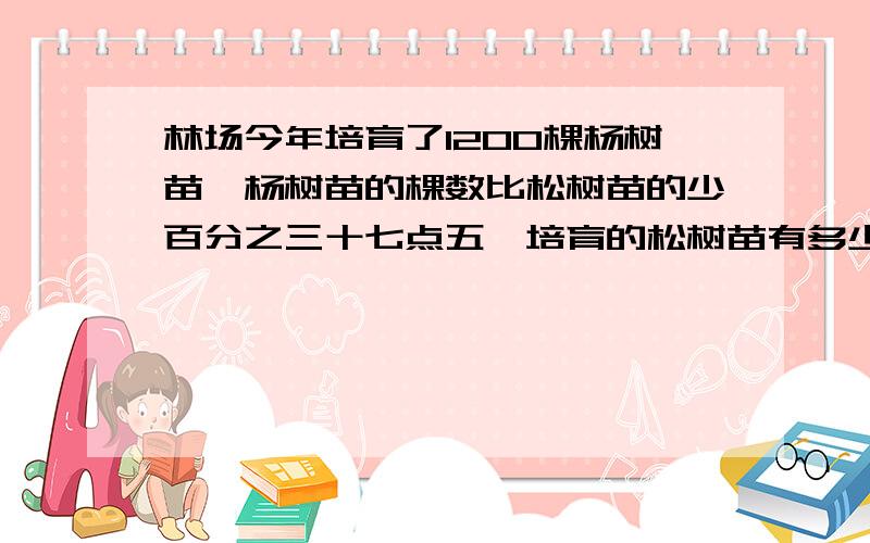 林场今年培育了1200棵杨树苗,杨树苗的棵数比松树苗的少百分之三十七点五,培育的松树苗有多少棵用方程解