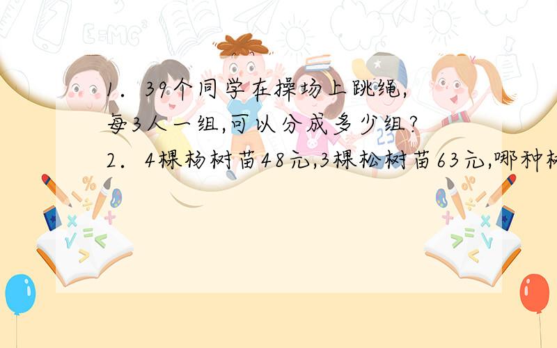 1．39个同学在操场上跳绳,每3人一组,可以分成多少组?2．4棵杨树苗48元,3棵松树苗63元,哪种树苗每棵的价钱贵一些?3．三（1）班小朋友做玩具,一共做了48个,送给幼儿园15个,其余的平均分给一