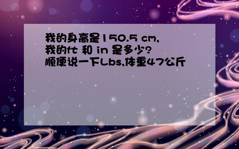 我的身高是150.5 cm,我的ft 和 in 是多少?顺便说一下Lbs,体重47公斤