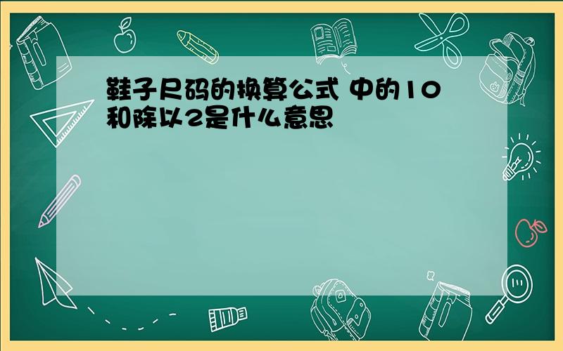 鞋子尺码的换算公式 中的10和除以2是什么意思