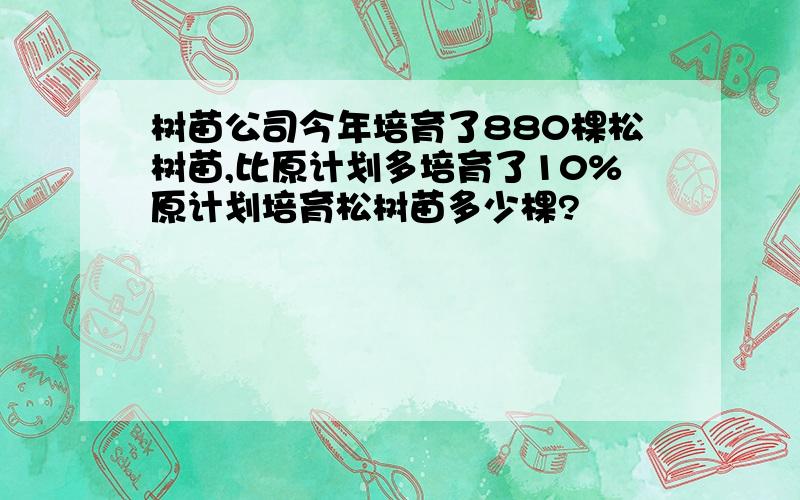 树苗公司今年培育了880棵松树苗,比原计划多培育了10%原计划培育松树苗多少棵?