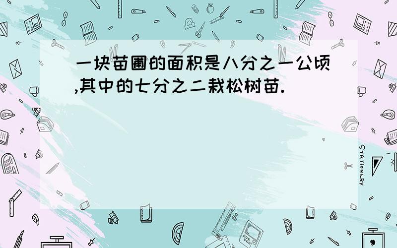 一块苗圃的面积是八分之一公顷,其中的七分之二栽松树苗.