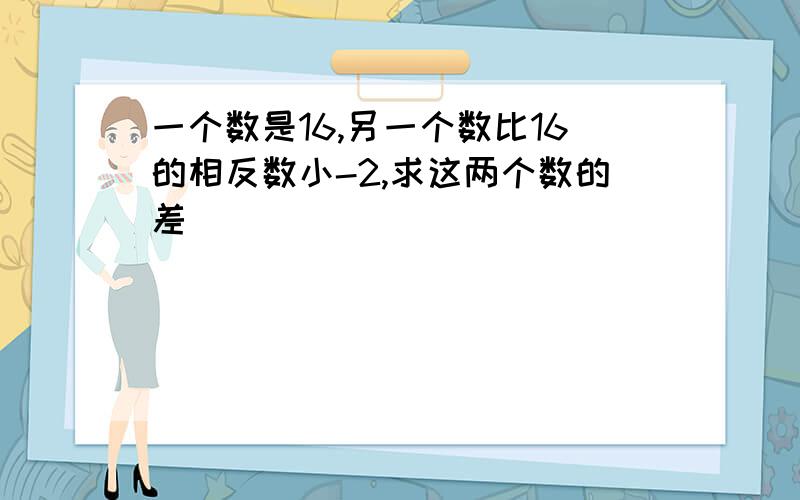 一个数是16,另一个数比16的相反数小-2,求这两个数的差