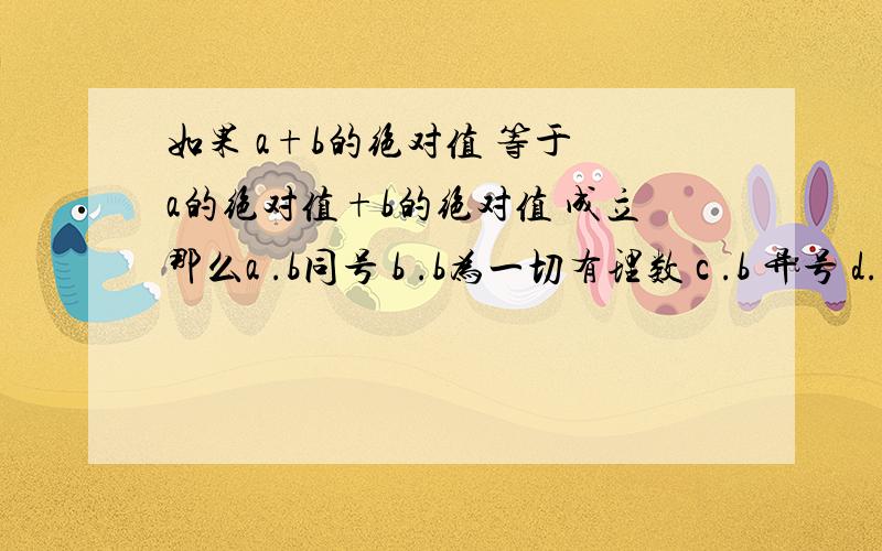 如果 a+b的绝对值 等于 a的绝对值+b的绝对值 成立那么a .b同号 b .b为一切有理数 c .b 异号 d.b同好或a，b中至少有一个为o 为什么？