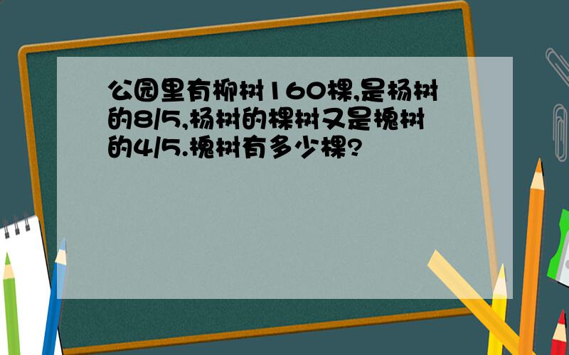 公园里有柳树160棵,是杨树的8/5,杨树的棵树又是槐树的4/5.槐树有多少棵?