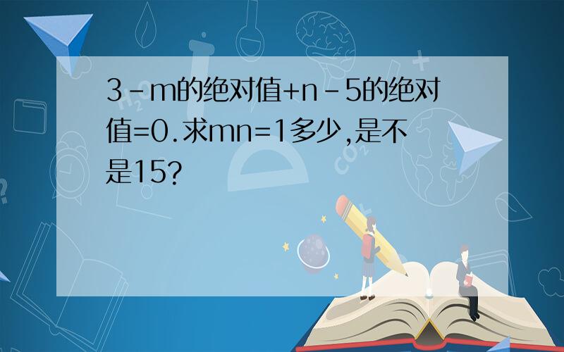 3-m的绝对值+n-5的绝对值=0.求mn=1多少,是不是15?