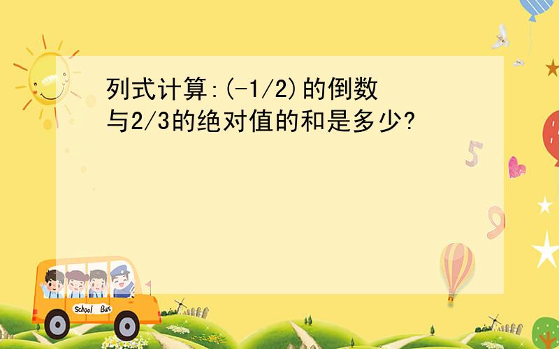 列式计算:(-1/2)的倒数与2/3的绝对值的和是多少?