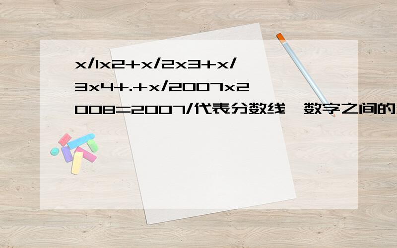 x/1x2+x/2x3+x/3x4+.+x/2007x2008=2007/代表分数线,数字之间的x代表乘号,希望能有好的回答吧!期待着你的到来.