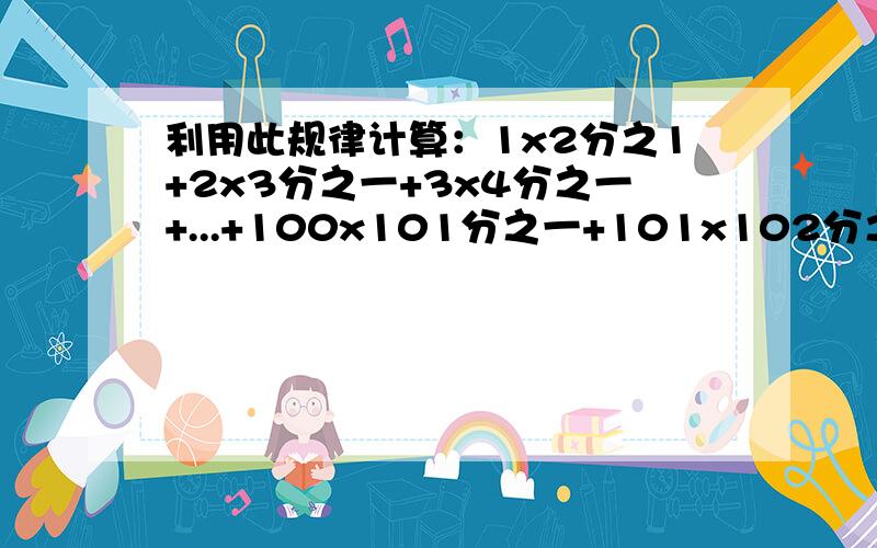 利用此规律计算：1x2分之1+2x3分之一+3x4分之一+...+100x101分之一+101x102分之一=?