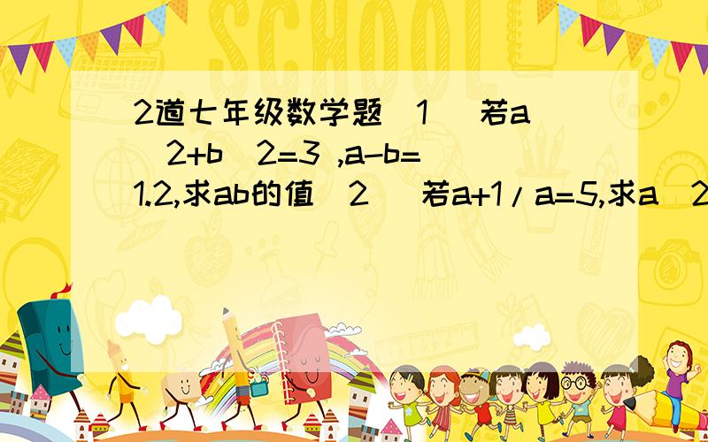 2道七年级数学题（1） 若a^2+b^2=3 ,a-b=1.2,求ab的值（2） 若a+1/a=5,求a^2+1/a^2 及a^4+1/a^4的值不要和我说做不出的……