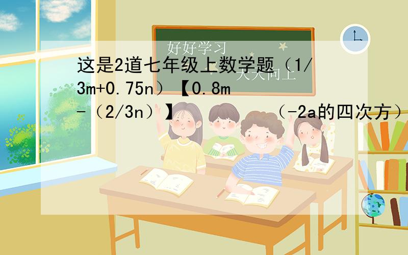 这是2道七年级上数学题（1/3m+0.75n）【0.8m-（2/3n）】         （-2a的四次方）的四次方+16a的10次方×a的六次方