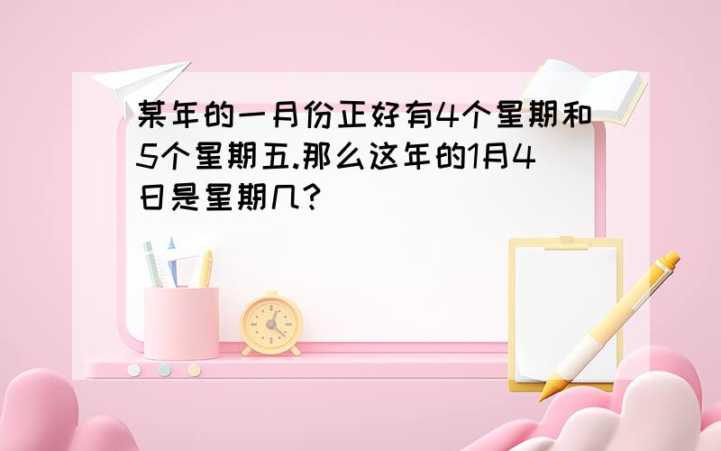 某年的一月份正好有4个星期和5个星期五.那么这年的1月4日是星期几?