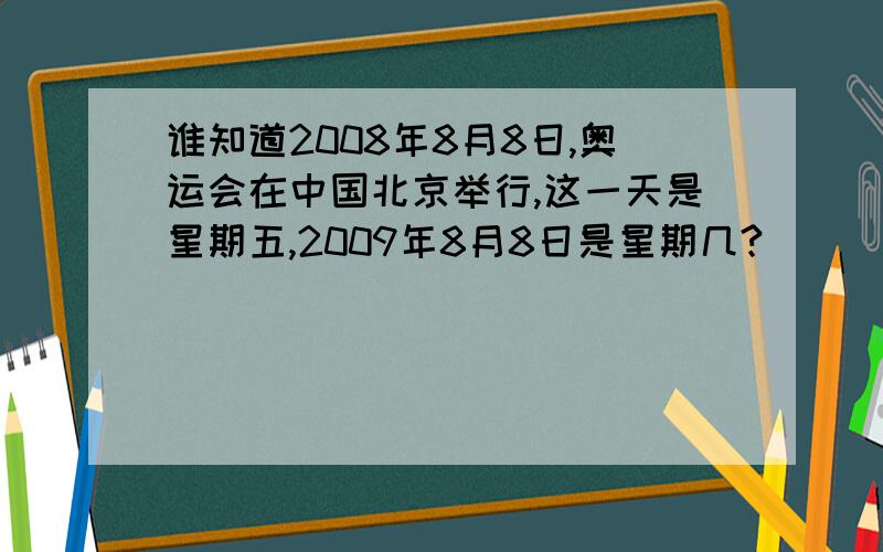 谁知道2008年8月8日,奥运会在中国北京举行,这一天是星期五,2009年8月8日是星期几?