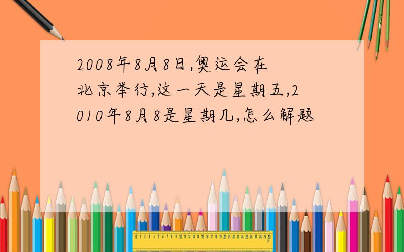 2008年8月8日,奥运会在北京举行,这一天是星期五,2010年8月8是星期几,怎么解题