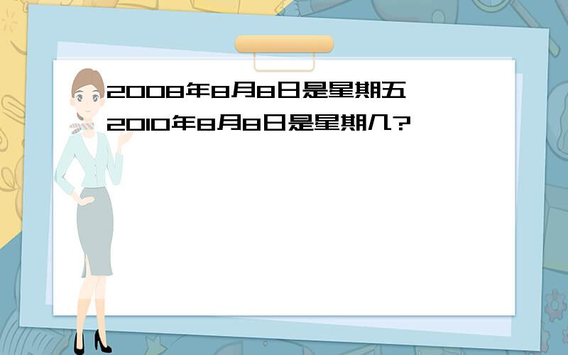 2008年8月8日是星期五,2010年8月8日是星期几?