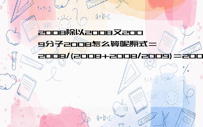 2008除以2008又2009分子2008怎么算呢原式＝2008/(2008+2008/2009)＝2008/2008+2008*2009/2008＝1+2009＝2010错在哪里