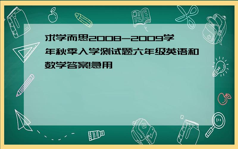 求学而思2008-2009学年秋季入学测试题六年级英语和数学答案!急用