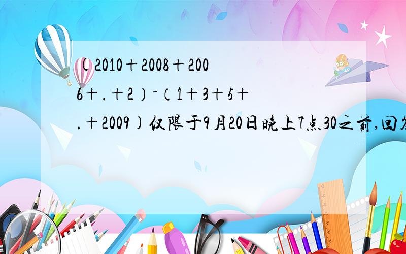 (2010＋2008＋2006＋.＋2）－（1＋3＋5＋.＋2009)仅限于9月20日晚上7点30之前,回答者有中奖悬赏.