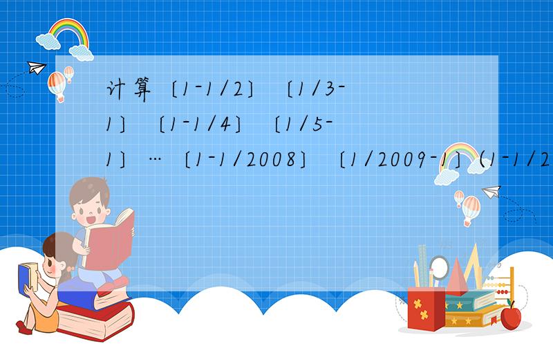 计算〔1-1/2〕〔1/3-1〕〔1-1/4〕〔1/5-1〕…〔1-1/2008〕〔1/2009-1〕(1-1/2010)怎么算啊,