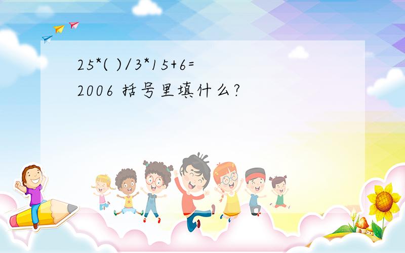 25*( )/3*15+6=2006 括号里填什么?