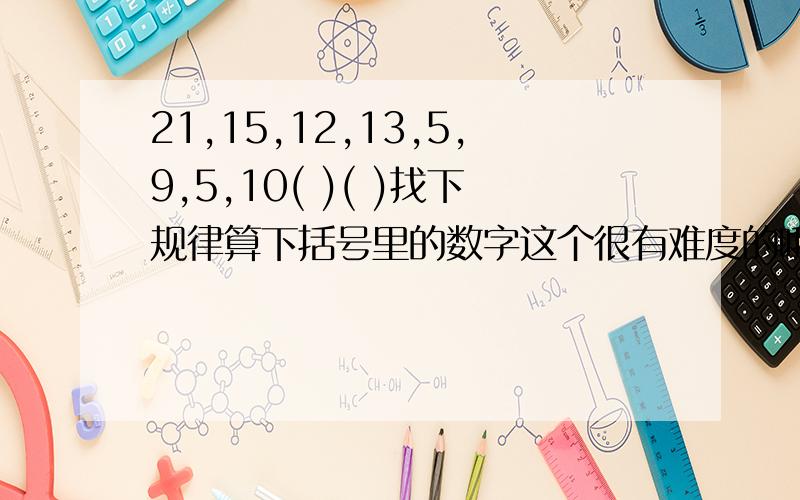 21,15,12,13,5,9,5,10( )( )找下规律算下括号里的数字这个很有难度的哦