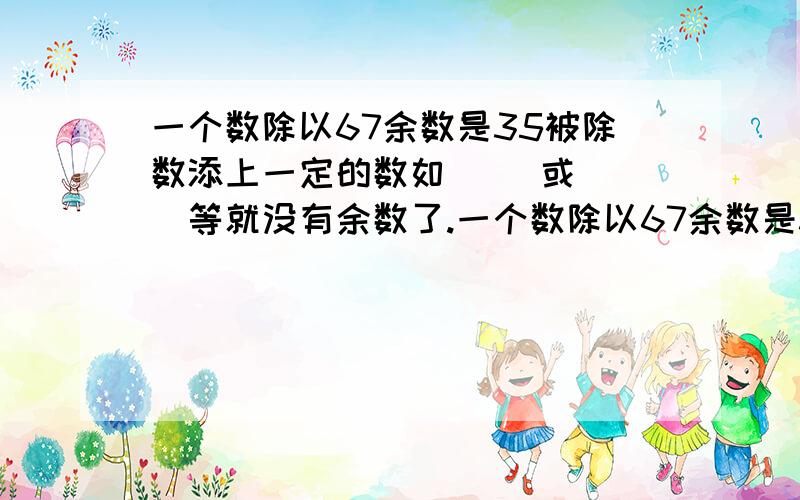 一个数除以67余数是35被除数添上一定的数如( )或( )等就没有余数了.一个数除以67余数是35被除数添上一定的数如( )或( )等就没有余数了.