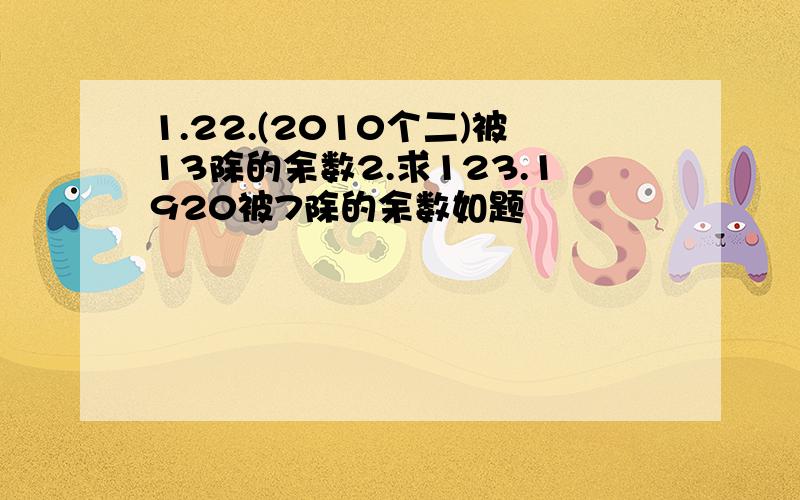 1.22.(2010个二)被13除的余数2.求123.1920被7除的余数如题