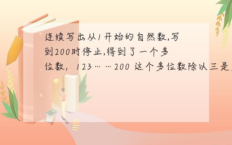 连续写出从1开始的自然数,写到200时停止,得到了一个多位数：123……200 这个多位数除以三是多少,余数是几,为什么?