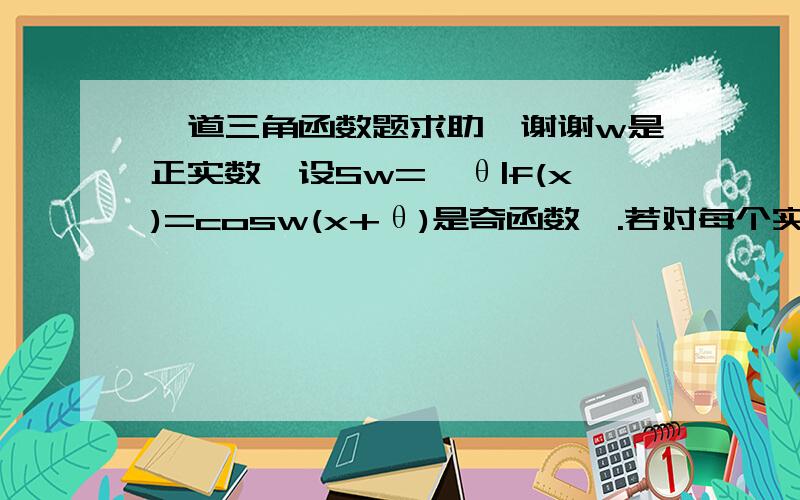 一道三角函数题求助,谢谢w是正实数,设Sw=｛θ|f(x)=cosw(x+θ)是奇函数｝.若对每个实数a,Sw∩(a,a+1)的元素不超过2个.且有a使Sw∩(a,a+1)含有2个元素,则w的取值范围是?答案是（π，2π】,难道没有会做