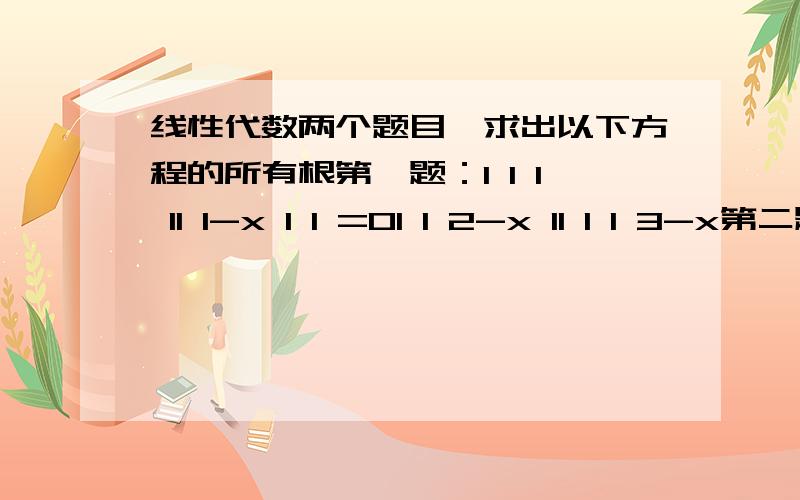 线性代数两个题目,求出以下方程的所有根第一题：1 1 1 11 1-x 1 1 =01 1 2-x 11 1 1 3-x第二题：x 1 1 11 x 1 1 = 01 1 x 11 1 1 x是行列式，不好意思，两边的长线打不出来