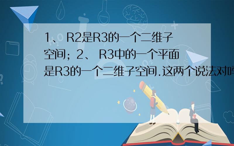 1、 R2是R3的一个二维子空间；2、 R3中的一个平面是R3的一个二维子空间.这两个说法对吗?可是“二维子空间”这个“二维”的说法对吗?“三维空间的二维子空间”,可以这样说吗?