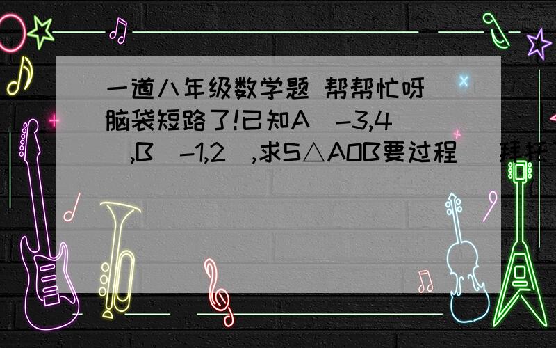 一道八年级数学题 帮帮忙呀 脑袋短路了!已知A（-3,4）,B（-1,2）,求S△AOB要过程   拜托了