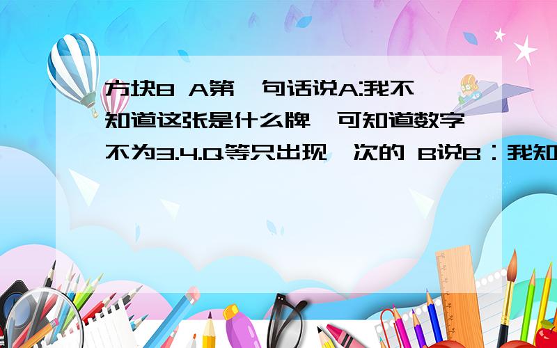 方块8 A第一句话说A:我不知道这张是什么牌,可知道数字不为3.4.Q等只出现一次的 B说B：我知道你不知道这张