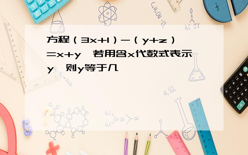 方程（3x+1）-（y+z）=x+y,若用含x代数式表示y,则y等于几