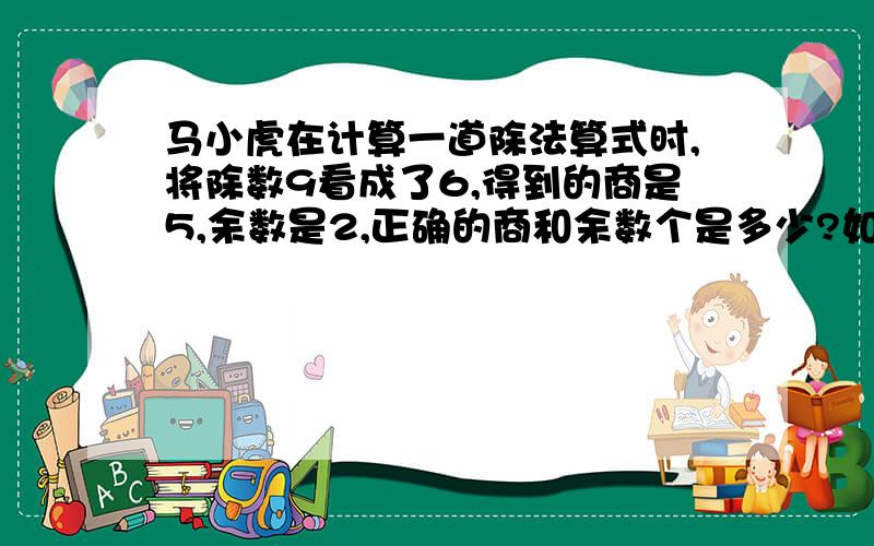 马小虎在计算一道除法算式时,将除数9看成了6,得到的商是5,余数是2,正确的商和余数个是多少?如何计算呢?