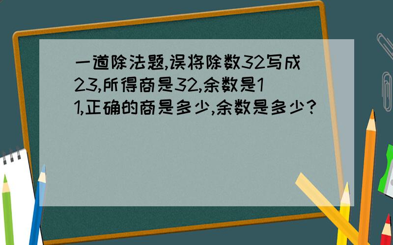 一道除法题,误将除数32写成23,所得商是32,余数是11,正确的商是多少,余数是多少?