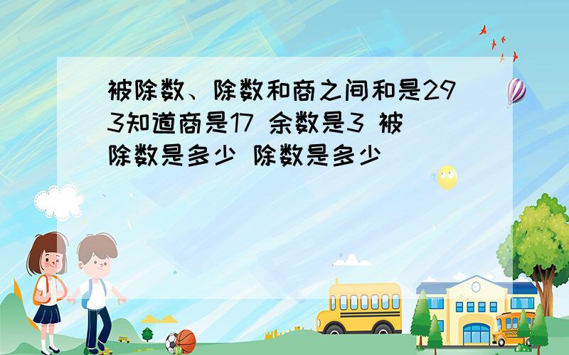 被除数、除数和商之间和是293知道商是17 余数是3 被除数是多少 除数是多少